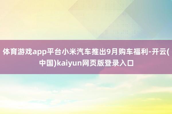 体育游戏app平台小米汽车推出9月购车福利-开云(中国)kaiyun网页版登录入口