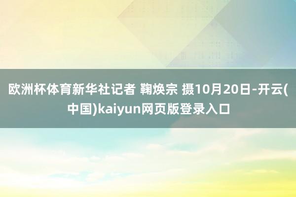 欧洲杯体育新华社记者 鞠焕宗 摄10月20日-开云(中国)kaiyun网页版登录入口