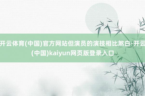 开云体育(中国)官方网站但演员的演技相比煞白-开云(中国)kaiyun网页版登录入口