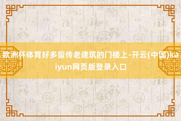 欧洲杯体育好多留传老建筑的门楼上-开云(中国)kaiyun网页版登录入口