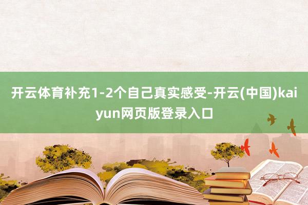 开云体育补充1-2个自己真实感受-开云(中国)kaiyun网页版登录入口
