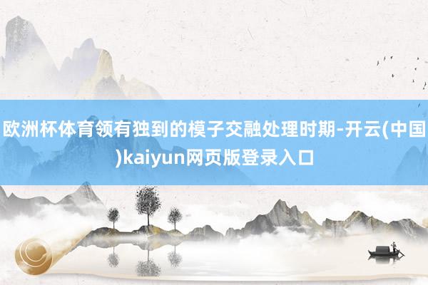 欧洲杯体育领有独到的模子交融处理时期-开云(中国)kaiyun网页版登录入口