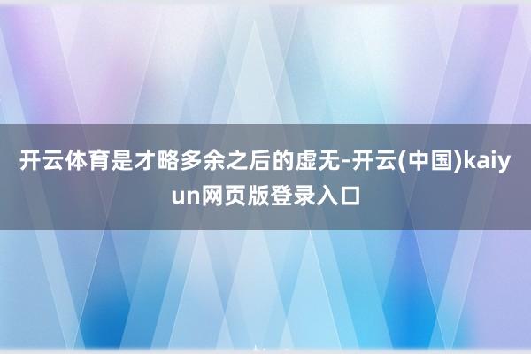 开云体育是才略多余之后的虚无-开云(中国)kaiyun网页版登录入口