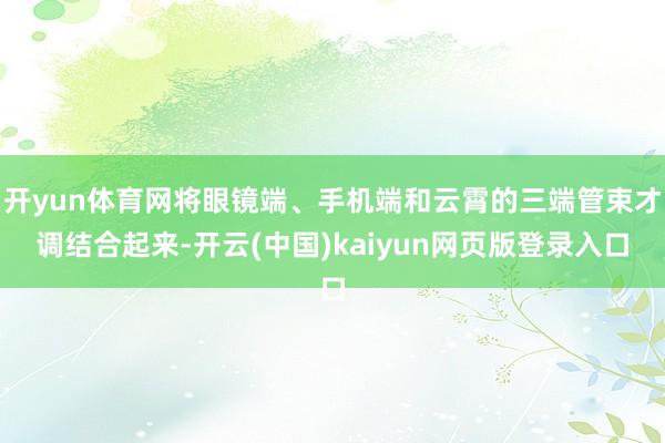 开yun体育网将眼镜端、手机端和云霄的三端管束才调结合起来-开云(中国)kaiyun网页版登录入口