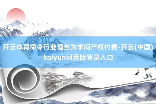 开云体育命令行业理当为学问产权付费-开云(中国)kaiyun网页版登录入口