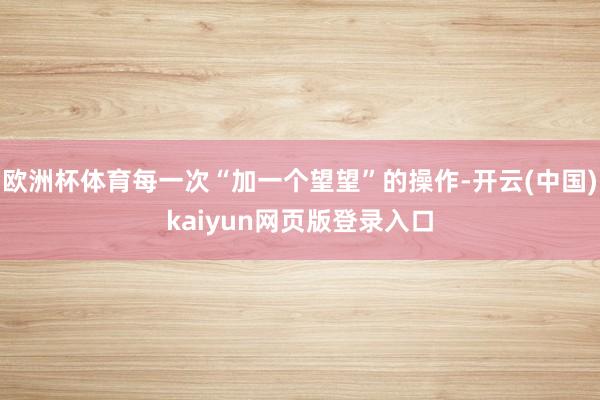 欧洲杯体育每一次“加一个望望”的操作-开云(中国)kaiyun网页版登录入口