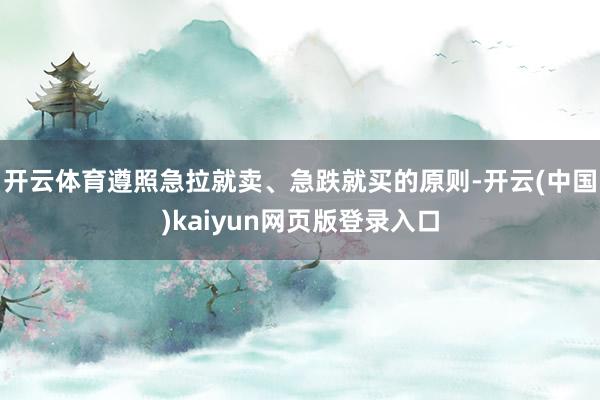 开云体育遵照急拉就卖、急跌就买的原则-开云(中国)kaiyun网页版登录入口