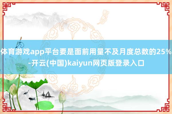 体育游戏app平台要是面前用量不及月度总数的25%-开云(中国)kaiyun网页版登录入口