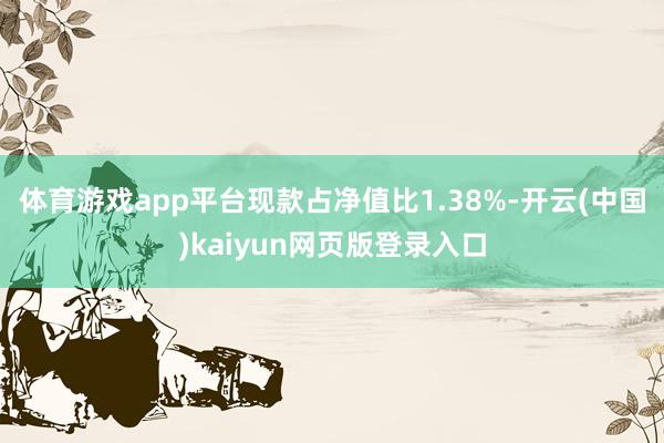 体育游戏app平台现款占净值比1.38%-开云(中国)kaiyun网页版登录入口
