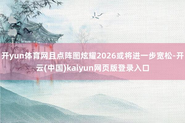 开yun体育网且点阵图炫耀2026或将进一步宽松-开云(中国)kaiyun网页版登录入口