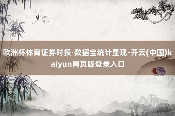 欧洲杯体育证券时报·数据宝统计显现-开云(中国)kaiyun网页版登录入口