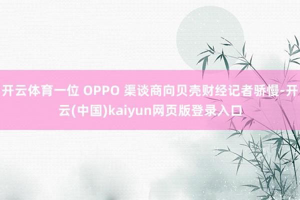 开云体育一位 OPPO 渠谈商向贝壳财经记者骄慢-开云(中国)kaiyun网页版登录入口