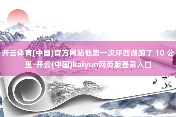 开云体育(中国)官方网站他第一次环西湖跑了 10 公里-开云(中国)kaiyun网页版登录入口